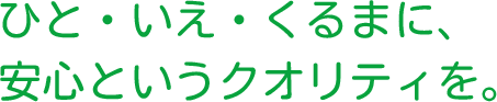 ひと・いえ・くるまに、安心というクオリティを。